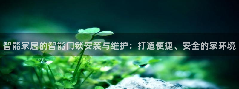 金年会官网app下载：智能家居的智能门锁安装与维护：打造便捷