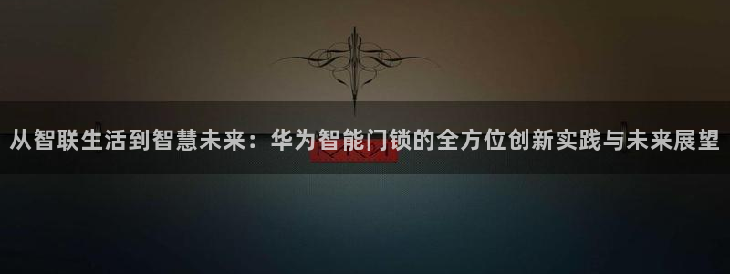 金年会网页登录：从智联生活到智慧未来：华为智能门锁的全方位创
