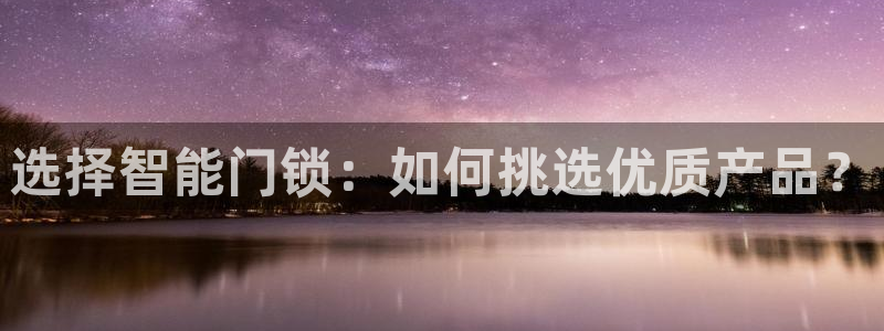 金年会官方网站入口：选择智能门锁：如何挑选优质产品？