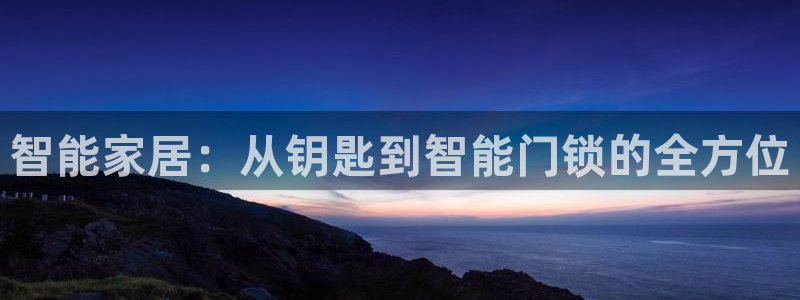 金年会彩金：智能家居：从钥匙到智能门锁的全方位