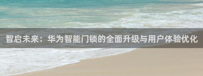 金年会手机网页版登录：智启未来：华为智能门锁的全面升级与用户