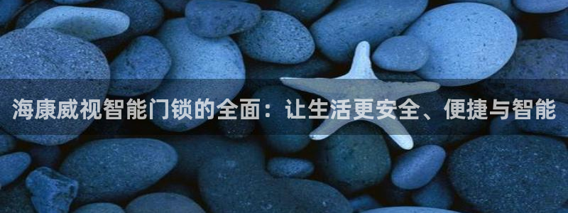 金年会网官网新版：海康威视智能门锁的全面：让生活更安全、便捷
