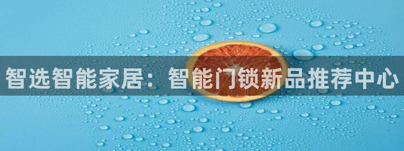 金年会APP黑钱：智选智能家居：智能门锁新品推荐中心