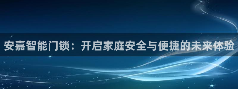 金年会体育平台官网：安嘉智能门锁：开启家庭安全与便捷的未来体