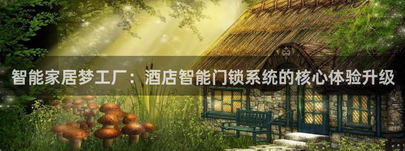 金年会综合APP：智能家居梦工厂：酒店智能门锁系统的核心体验