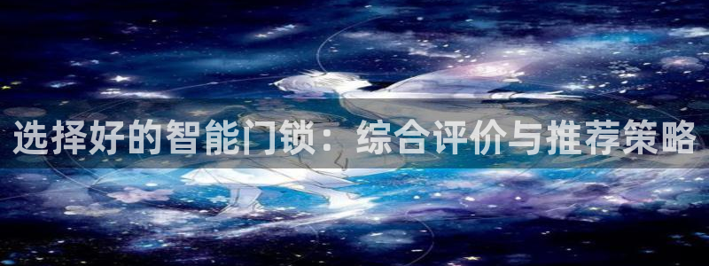 金年会.cc：选择好的智能门锁：综合评价与推荐策略