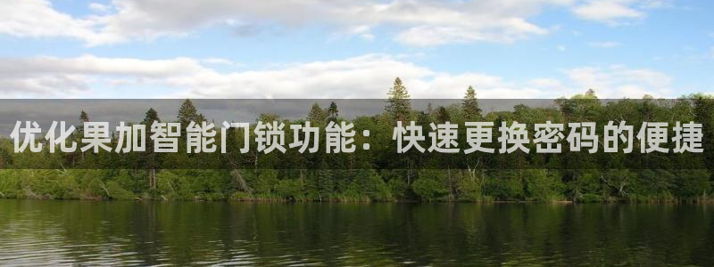 金年会网登录平台入口：优化果加智能门锁功能：快速更换密码的便