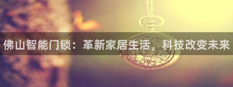金年会官方网站下载：佛山智能门锁：革新家居生活，科技改变未来
