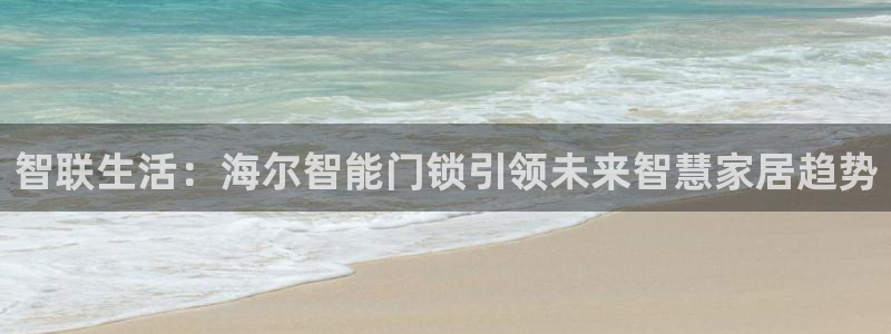 金年会官网：智联生活：海尔智能门锁引领未来智慧家居趋势