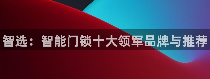 金年会入口网站：智选：智能门锁十大领军品牌与推荐