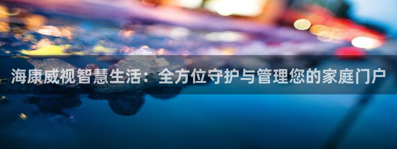 金年会赌博：海康威视智慧生活：全方位守护与管理您的家庭门户