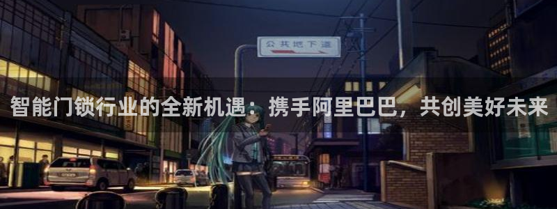 金年会手机官网：智能门锁行业的全新机遇：携手阿里巴巴，共创美