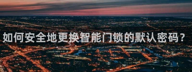 金年会现金网：如何安全地更换智能门锁的默认密码？
