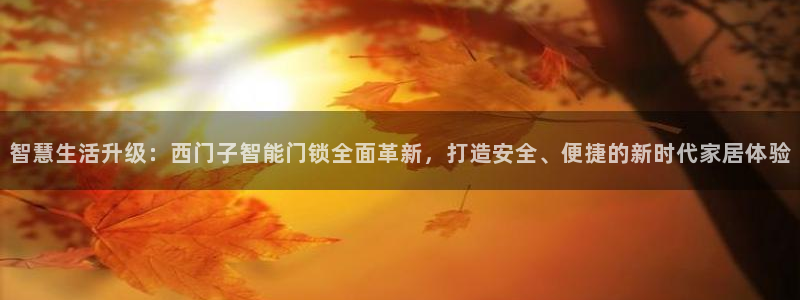 金年会官方网站：智慧生活升级：西门子智能门锁全面革新，打造安