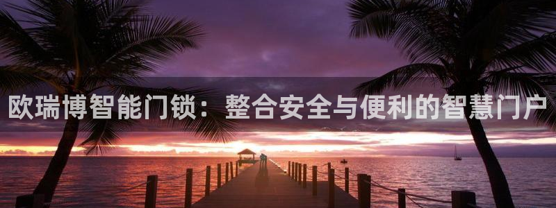 金年会娱乐下载app：欧瑞博智能门锁：整合安全与便利的智慧门