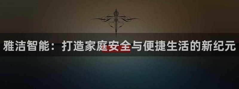金年会菲律宾：雅洁智能：打造家庭安全与便捷生活的新纪元